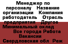 Менеджер по персоналу › Название организации ­ Компания-работодатель › Отрасль предприятия ­ Другое › Минимальный оклад ­ 23 000 - Все города Работа » Вакансии   . Свердловская обл.,Реж г.